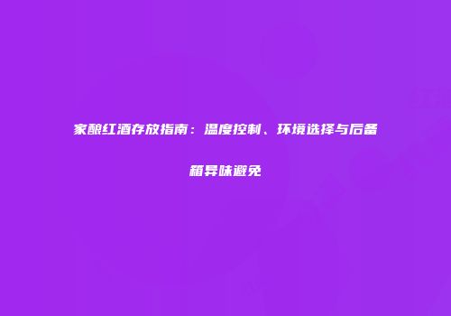 家酿红酒存放指南：温度控制、环境选择与后备箱异味避免
