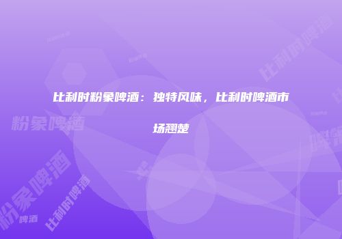 比利时粉象啤酒：独特风味，比利时啤酒市场翘楚