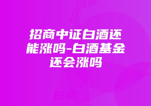 招商中证白酒还能涨吗-白酒基金还会涨吗