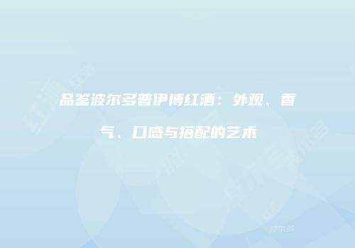 品鉴波尔多普伊博红酒：外观、香气、口感与搭配的艺术