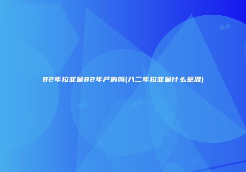 82年拉菲是82年产的吗(八二年拉菲是什么意思)