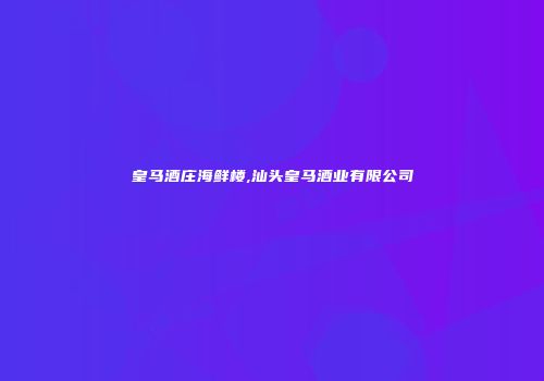 皇马酒庄海鲜楼,汕头皇马酒业有限公司