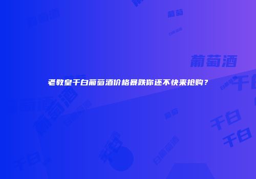 老教皇干白葡萄酒价格暴跌你还不快来抢购？