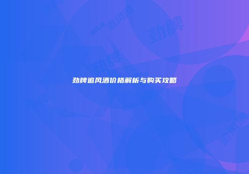 劲牌追风酒价格解析与购买攻略