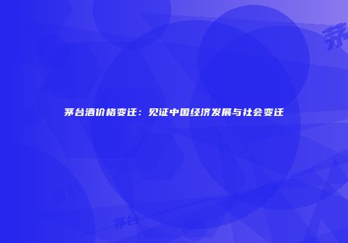 茅台酒价格变迁：见证中国经济发展与社会变迁