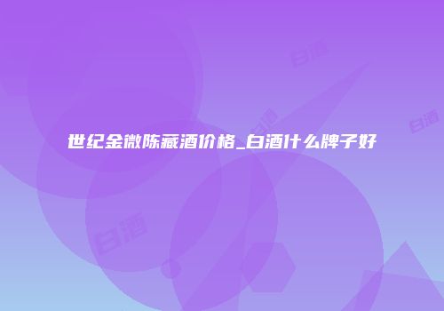世纪金微陈藏酒价格_白酒什么牌子好