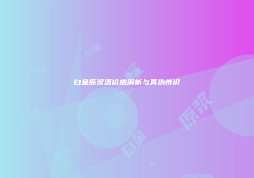 白金原浆酒价格解析与真伪辨识