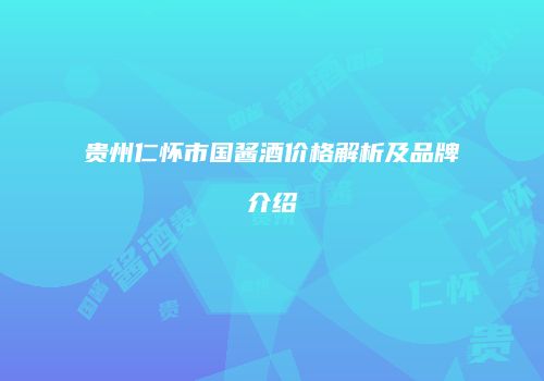 贵州仁怀市国酱酒价格解析及品牌介绍