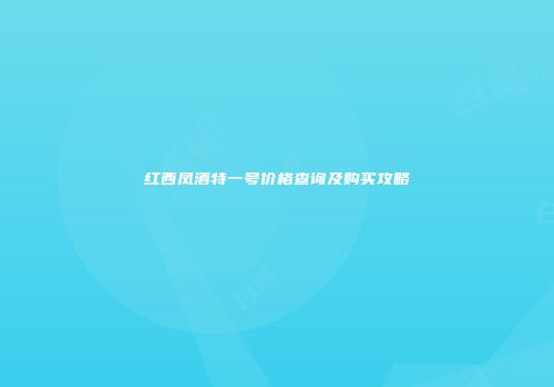 红西凤酒特一号价格查询及购买攻略