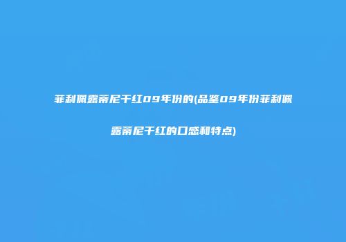 菲利佩露蒂尼干红09年份的(品鉴09年份菲利佩露蒂尼干红的口感和特点)
