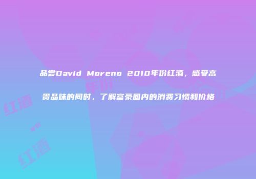 品尝David Moreno 2010年份红酒，感受高贵品味的同时，了解富豪圈内的消费习惯和价格