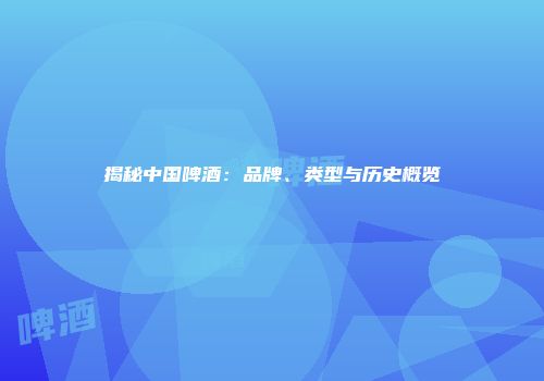 揭秘中国啤酒：品牌、类型与历史概览