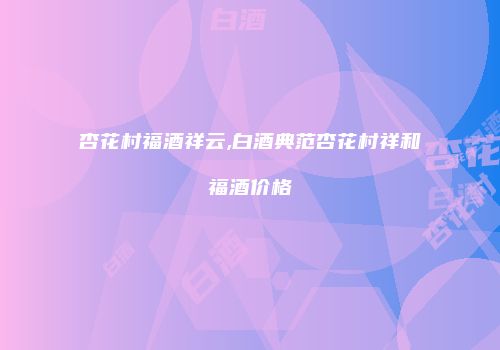 杏花村福酒祥云,白酒典范杏花村祥和福酒价格