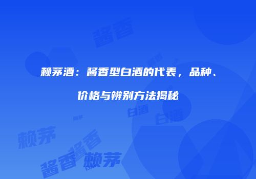 赖茅酒：酱香型白酒的代表，品种、价格与辨别方法揭秘
