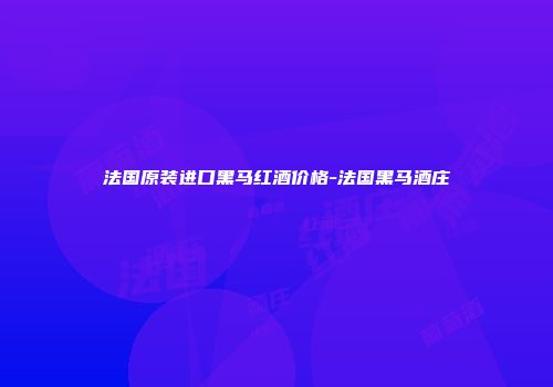法国原装进口黑马红酒价格-法国黑马酒庄