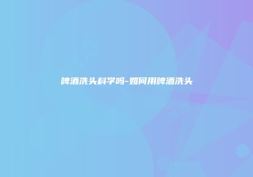啤酒洗头科学吗-如何用啤酒洗头
