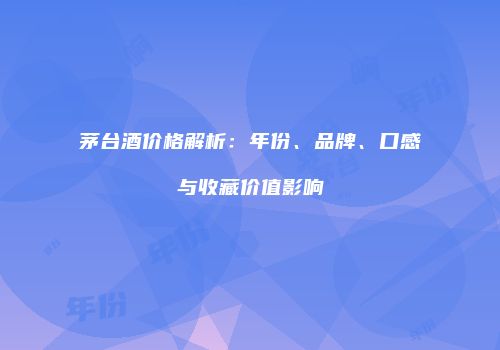 茅台酒价格解析：年份、品牌、口感与收藏价值影响