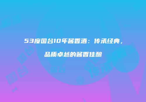 53度国台10年酱香酒：传承经典，品质卓越的酱香佳酿