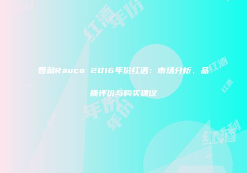 智利Rauco 2016年份红酒：市场分析、品质评价与购买建议