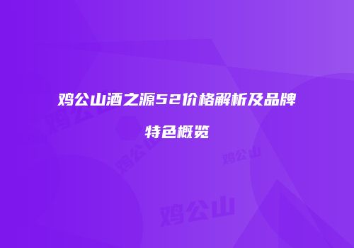 鸡公山酒之源52价格解析及品牌特色概览