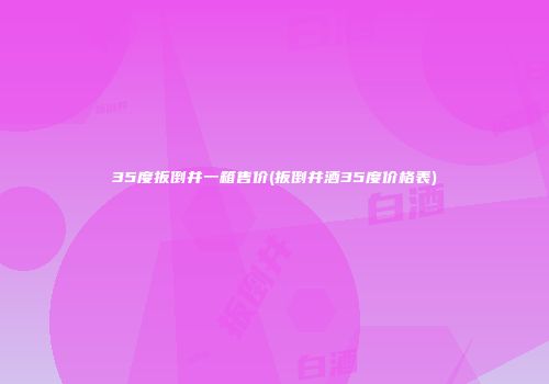 35度扳倒井一箱售价(扳倒井酒35度价格表)