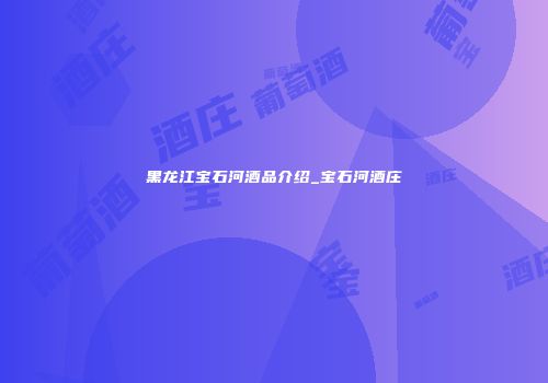 黑龙江宝石河酒品介绍_宝石河酒庄