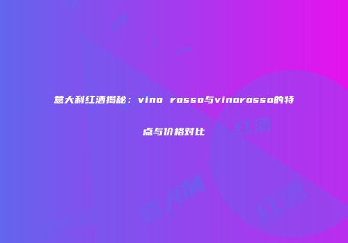 意大利红酒揭秘：vino rosso与vinorosso的特点与价格对比