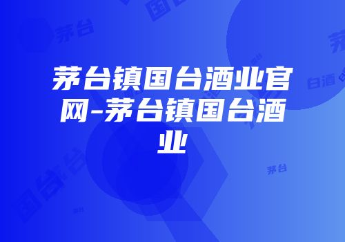 茅台镇国台酒业官网-茅台镇国台酒业