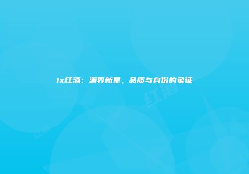 ix红酒：酒界新星，品质与身份的象征