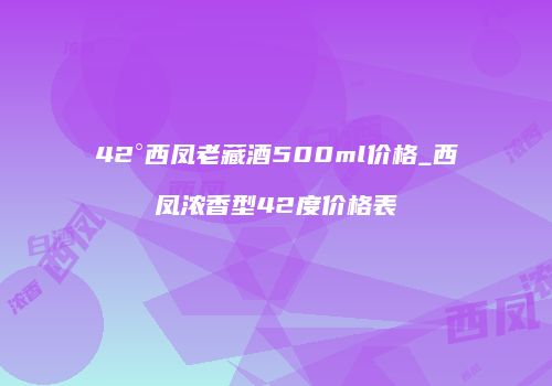42°西凤老藏酒500ml价格_西凤浓香型42度价格表