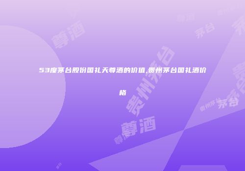 53度茅台股份国礼天尊酒的价值,贵州茅台国礼酒价格