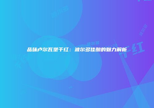 品味卢尔瓦堡干红：波尔多佳酿的魅力解析