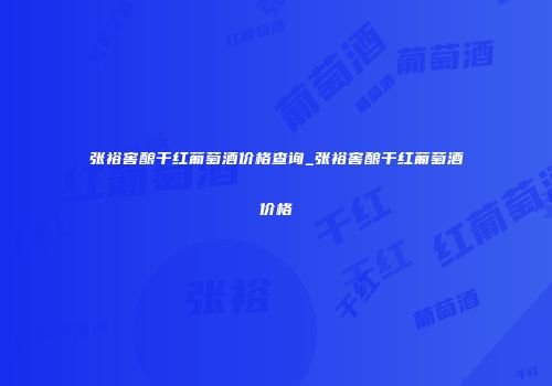 张裕窖酿干红葡萄酒价格查询_张裕窖酿干红葡萄酒价格