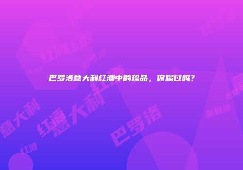 巴罗洛意大利红酒中的珍品，你喝过吗？