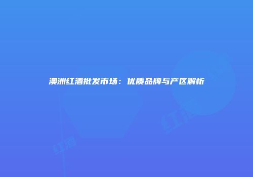 澳洲红酒批发市场：优质品牌与产区解析