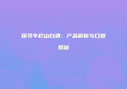 探寻牛栏山白酒：产品解析与口感揭秘