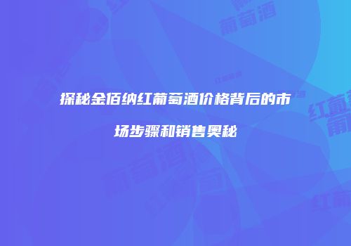 探秘金佰纳红葡萄酒价格背后的市场步骤和销售奥秘
