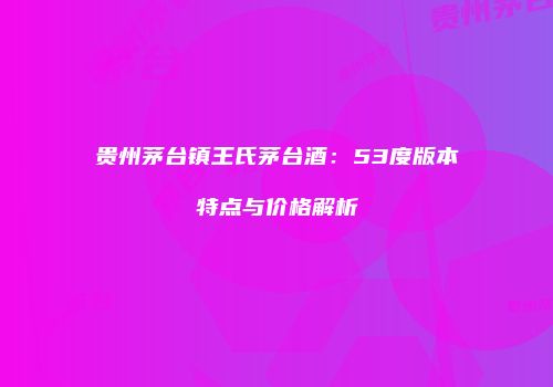 贵州茅台镇王氏茅台酒：53度版本特点与价格解析