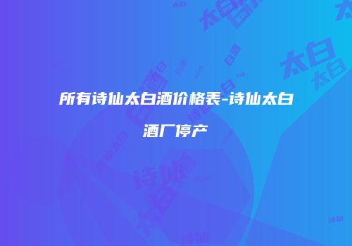 所有诗仙太白酒价格表-诗仙太白酒厂停产
