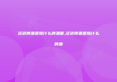 淡色啤酒是指什么啤酒呢,淡色啤酒是指什么啤酒