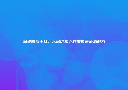 保罗古斯干红：亲民价格下的法国葡萄酒魅力