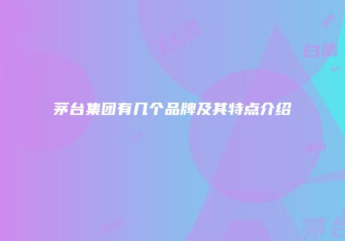 茅台集团有几个品牌及其特点介绍