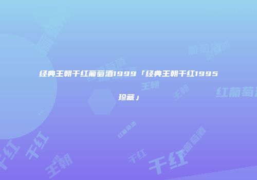 经典王朝干红葡萄酒1999「经典王朝干红1995珍藏」