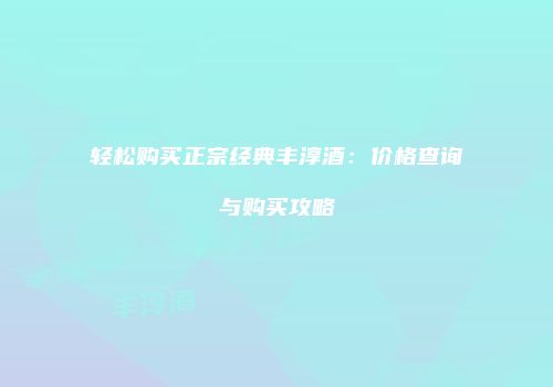 轻松购买正宗经典丰淳酒：价格查询与购买攻略