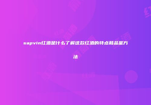 sapvin红酒是什么了解这款红酒的特点和品鉴方法