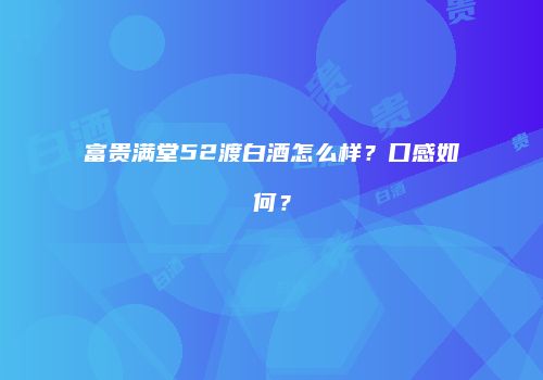 富贵满堂52渡白酒怎么样？口感如何？