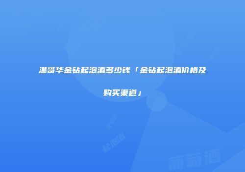 温哥华金钻起泡酒多少钱「金钻起泡酒价格及购买渠道」