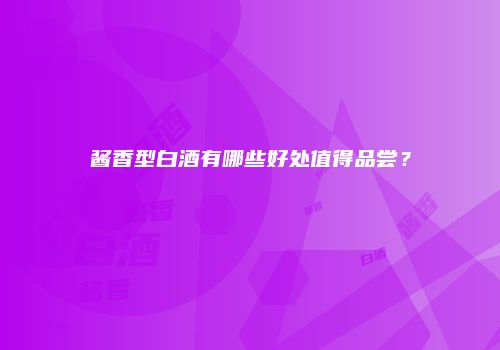 酱香型白酒有哪些好处值得品尝？