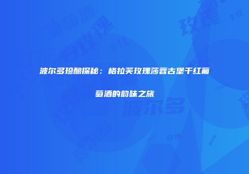 波尔多珍酿探秘：格拉芙玫瑰莎蓉古堡干红葡萄酒的韵味之旅