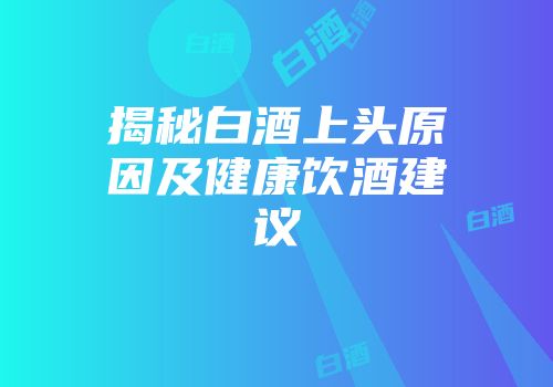 揭秘白酒上头原因及健康饮酒建议